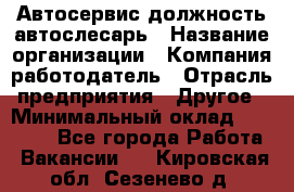 Автосервис-должность автослесарь › Название организации ­ Компания-работодатель › Отрасль предприятия ­ Другое › Минимальный оклад ­ 40 000 - Все города Работа » Вакансии   . Кировская обл.,Сезенево д.